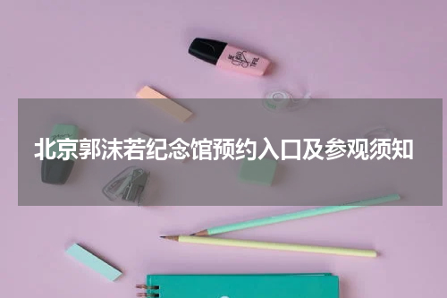 北京郭沫若纪念馆预约入口及参观须知