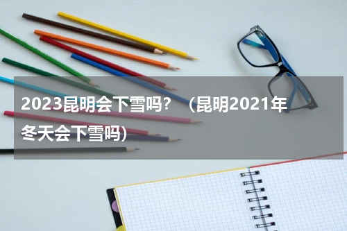2023昆明会下雪吗？（昆明2021年冬天会下雪吗）