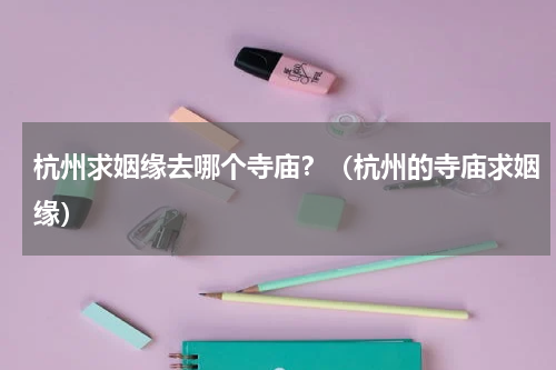 杭州求姻缘去哪个寺庙？（杭州的寺庙求姻缘）