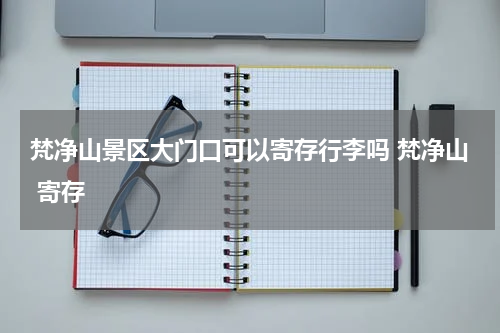 梵净山景区大门口可以寄存行李吗 梵净山 寄存