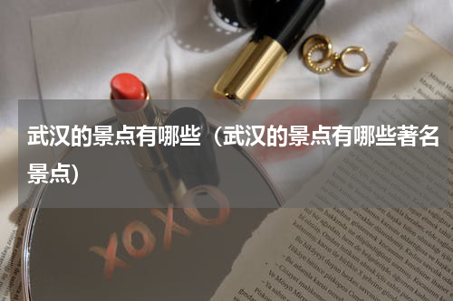 武汉的景点有哪些（武汉的景点有哪些著名景点）