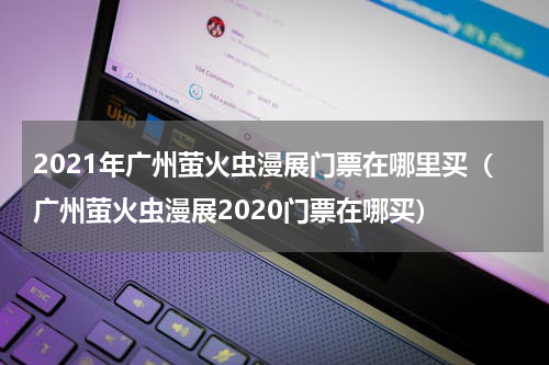 2021年广州萤火虫漫展门票在哪里买（广州萤火虫漫展2020门票在哪买）