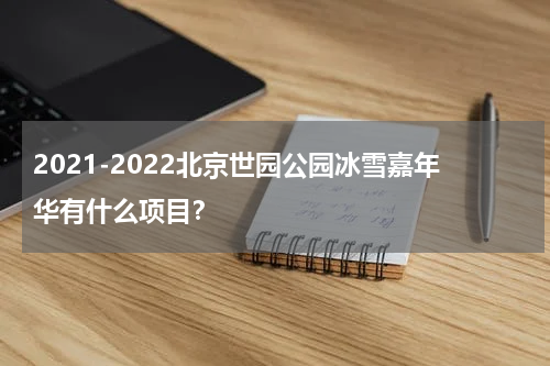 2021-2022北京世园公园冰雪嘉年华有什么项目？