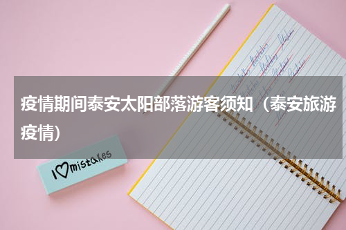 疫情期间泰安太阳部落游客须知（泰安旅游疫情）