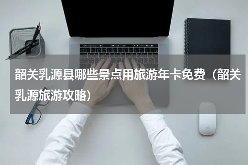 韶关乳源县哪些景点用旅游年卡免费（韶关乳源旅游攻略）