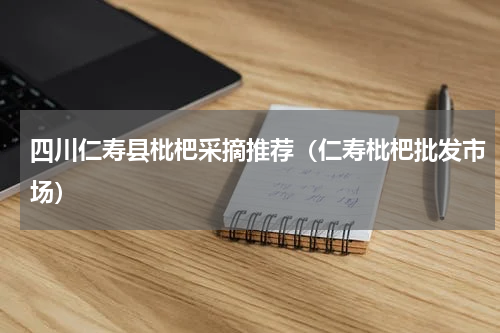 四川仁寿县枇杷采摘推荐（仁寿枇杷批发市场）