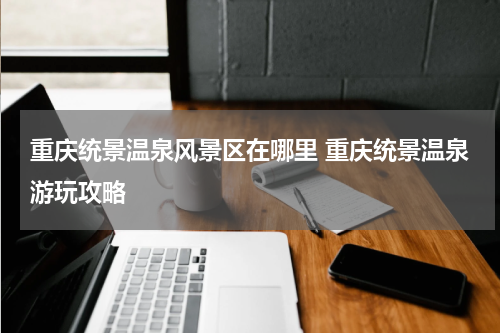 重庆统景温泉风景区在哪里 重庆统景温泉游玩攻略