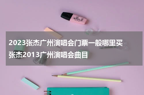 2023张杰广州演唱会门票一般哪里买 张杰2013广州演唱会曲目
