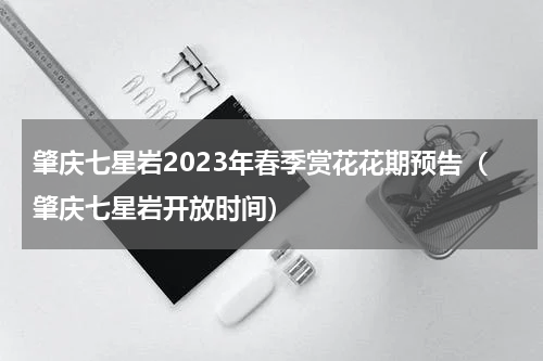 肇庆七星岩2023年春季赏花花期预告（肇庆七星岩开放时间）