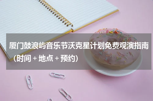 厦门鼓浪屿音乐节沃克星计划免费观演指南（时间＋地点＋预约）