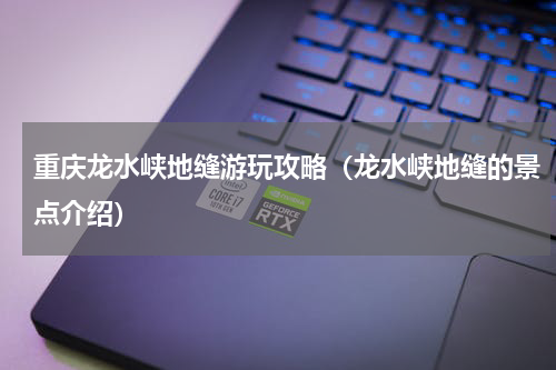 重庆龙水峡地缝游玩攻略（龙水峡地缝的景点介绍）