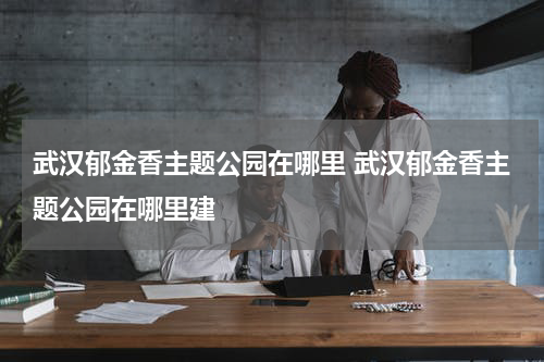 武汉郁金香主题公园在哪里 武汉郁金香主题公园在哪里建