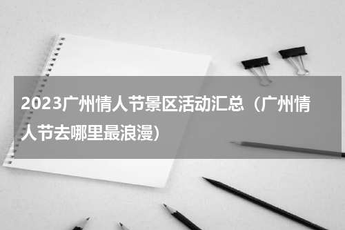2023广州情人节景区活动汇总（广州情人节去哪里最浪漫）