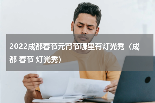 2022成都春节元宵节哪里有灯光秀（成都 春节 灯光秀）