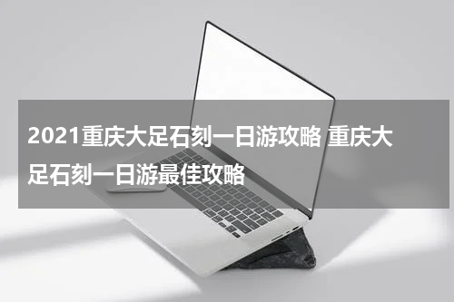 2021重庆大足石刻一日游攻略 重庆大足石刻一日游最佳攻略
