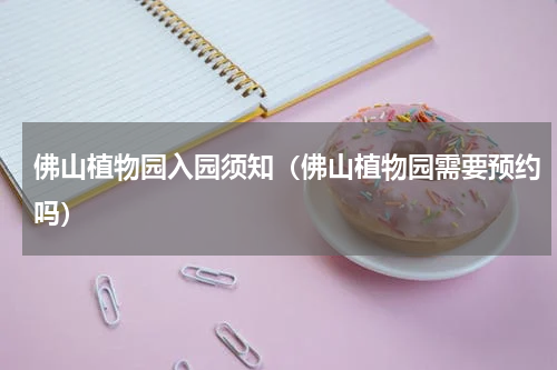 佛山植物园入园须知（佛山植物园需要预约吗）