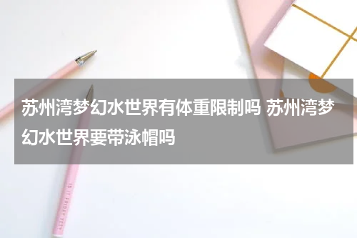 苏州湾梦幻水世界有体重限制吗 苏州湾梦幻水世界要带泳帽吗