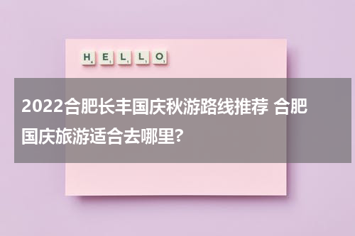 2022合肥长丰国庆秋游路线推荐 合肥国庆旅游适合去哪里?