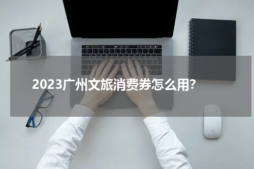 2023广州文旅消费券怎么用？