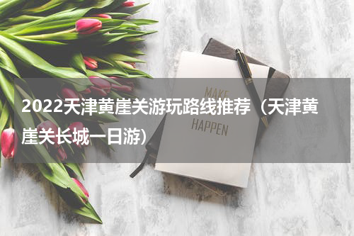 2022天津黄崖关游玩路线推荐（天津黄崖关长城一日游）