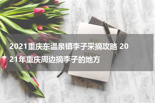 2021重庆东温泉镇李子采摘攻略 2021年重庆周边摘李子的地方