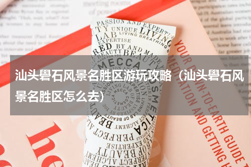 汕头礐石风景名胜区游玩攻略（汕头礐石风景名胜区怎么去）