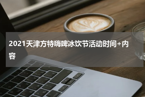 2021天津方特嗨啤冰饮节活动时间+内容