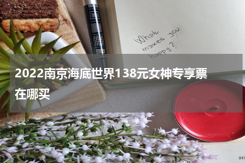 2022南京海底世界138元女神专享票在哪买