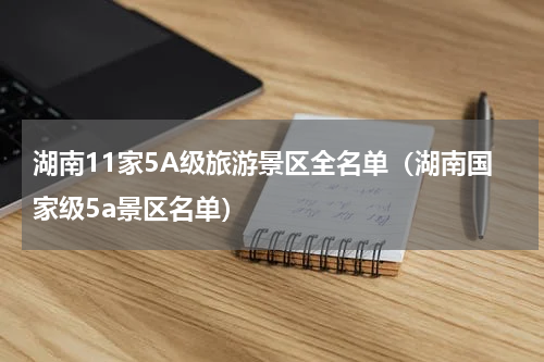 湖南11家5A级旅游景区全名单（湖南国家级5a景区名单）