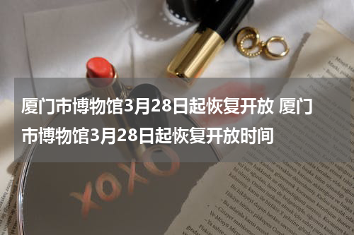 厦门市博物馆3月28日起恢复开放 厦门市博物馆3月28日起恢复开放时间