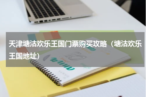 天津塘沽欢乐王国门票购买攻略（塘沽欢乐王国地址）