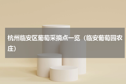 杭州临安区葡萄采摘点一览（临安葡萄园农庄）