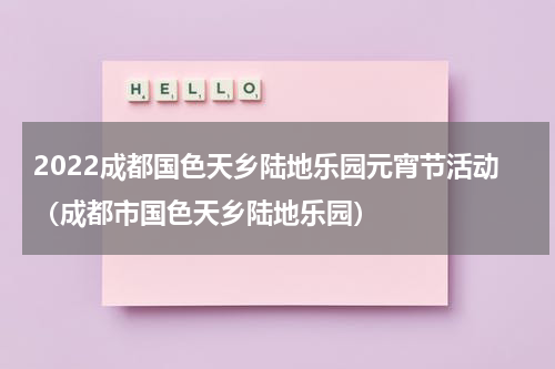 2022成都国色天乡陆地乐园元宵节活动（成都市国色天乡陆地乐园）
