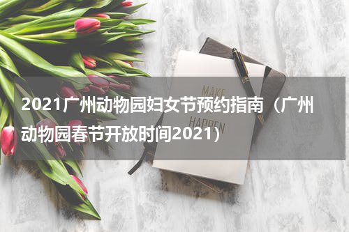 2021广州动物园妇女节预约指南（广州动物园春节开放时间2021）