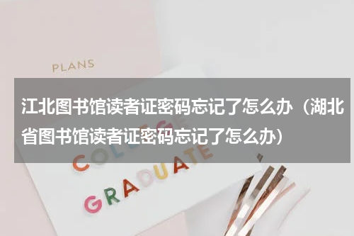 江北图书馆读者证密码忘记了怎么办（湖北省图书馆读者证密码忘记了怎么办）