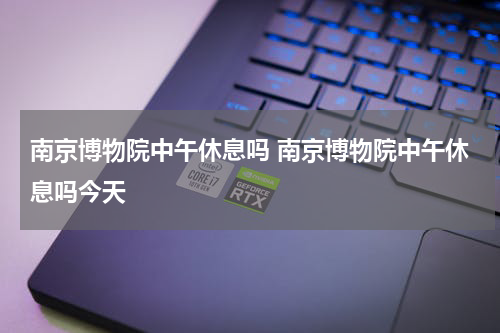 南京博物院中午休息吗 南京博物院中午休息吗今天