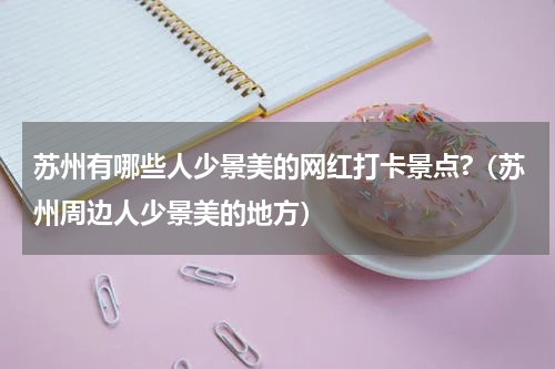 苏州有哪些人少景美的网红打卡景点?（苏州周边人少景美的地方）