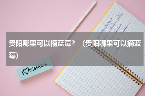贵阳哪里可以摘蓝莓？（贵阳哪里可以摘蓝莓）