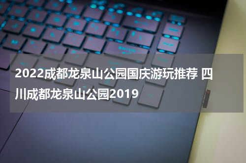 2022成都龙泉山公园国庆游玩推荐 四川成都龙泉山公园2019