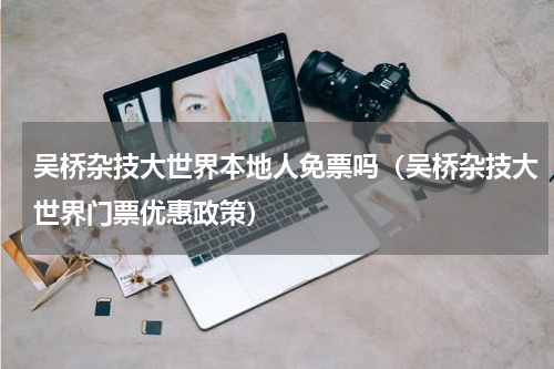 吴桥杂技大世界本地人免票吗（吴桥杂技大世界门票优惠政策）