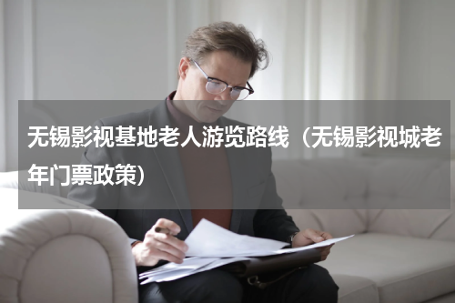 无锡影视基地老人游览路线（无锡影视城老年门票政策）