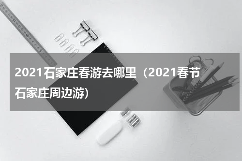 2021石家庄春游去哪里（2021春节石家庄周边游）