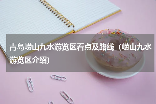 青岛崂山九水游览区看点及路线（崂山九水游览区介绍）