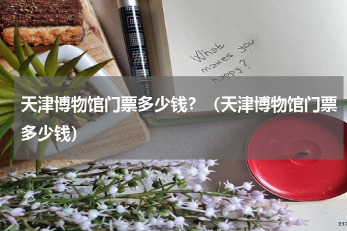 天津博物馆门票多少钱？（天津博物馆门票多少钱）