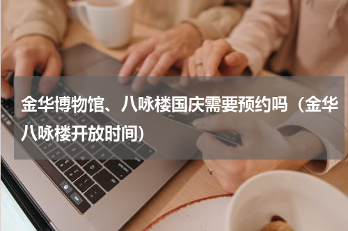 金华博物馆、八咏楼国庆需要预约吗（金华八咏楼开放时间）