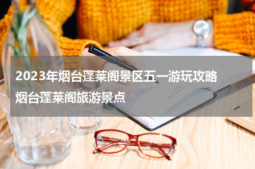 2023年烟台蓬莱阁景区五一游玩攻略 烟台蓬莱阁旅游景点