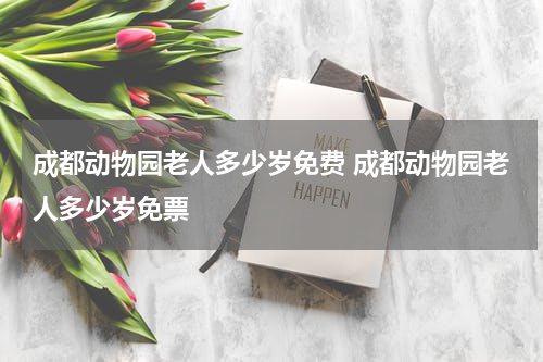 成都动物园老人多少岁免费 成都动物园老人多少岁免票