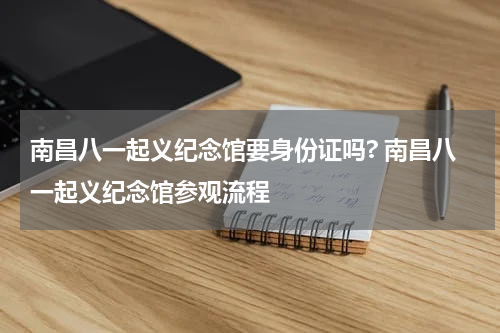南昌八一起义纪念馆要身份证吗? 南昌八一起义纪念馆参观流程