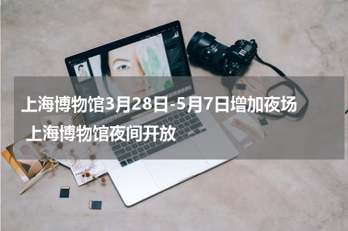 上海博物馆3月28日-5月7日增加夜场 上海博物馆夜间开放