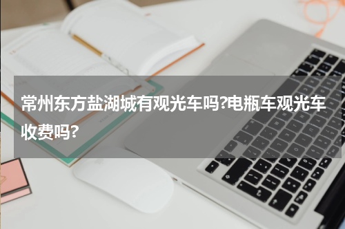 常州东方盐湖城有观光车吗?电瓶车观光车收费吗?